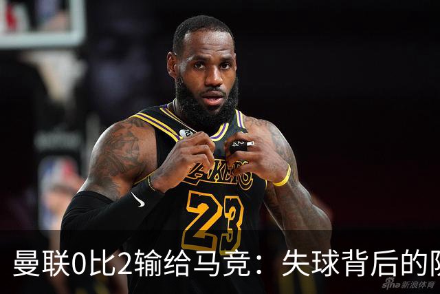 曼联0比2输给马竞：失球背后的防线隐患