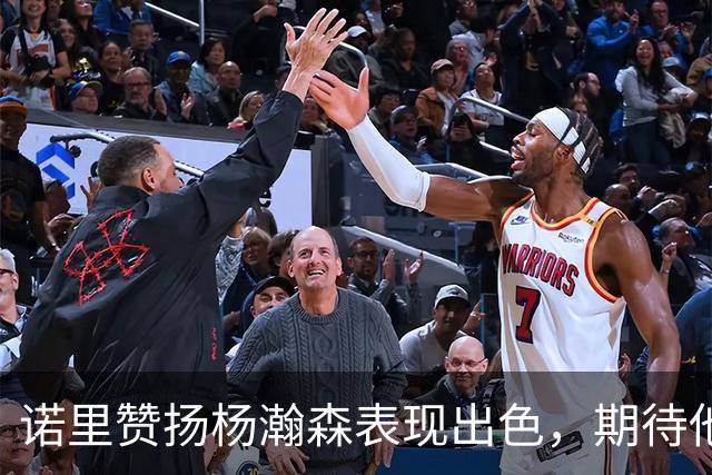 诺里赞扬杨瀚森表现出色，期待他迎接更高水平挑战