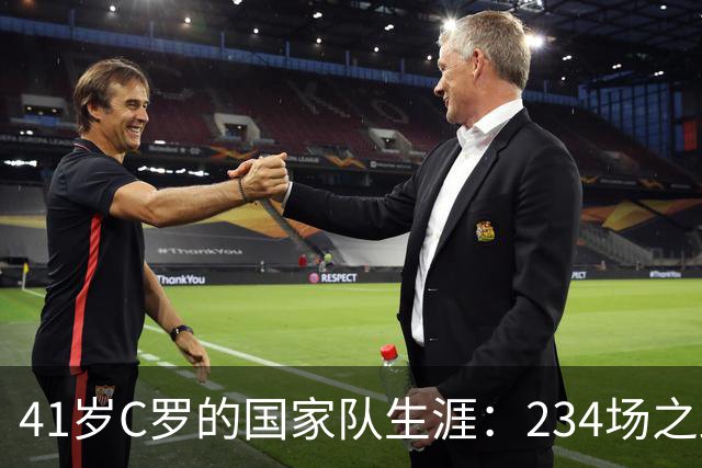41岁C罗的国家队生涯：234场之路与辉煌成就
